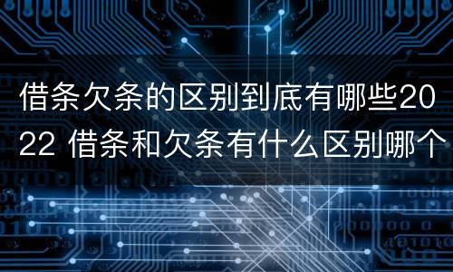 借条欠条的区别到底有哪些2022 借条和欠条有什么区别哪个更有法律