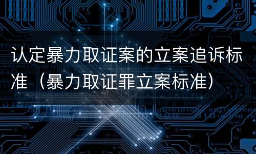 认定暴力取证案的立案追诉标准（暴力取证罪立案标准）