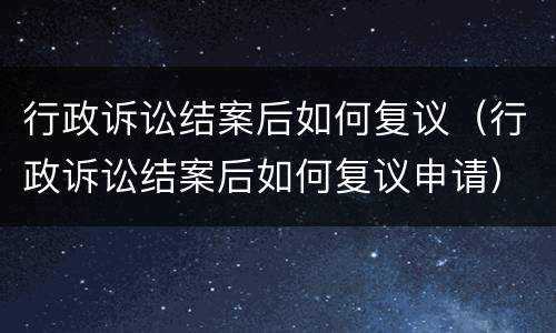 行政诉讼结案后如何复议（行政诉讼结案后如何复议申请）