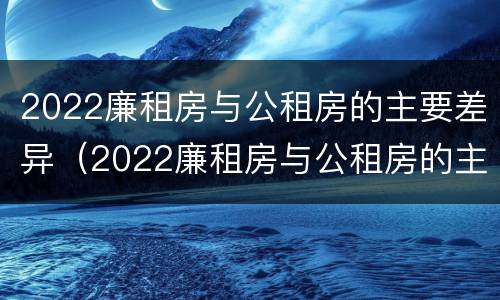 2022廉租房与公租房的主要差异（2022廉租房与公租房的主要差异在哪里）