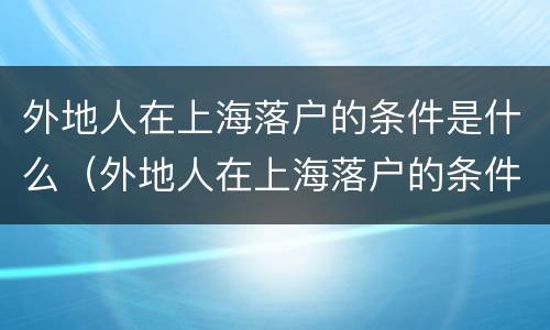 外地人在上海落户的条件是什么（外地人在上海落户的条件是什么呢）