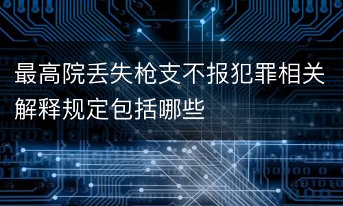 最高院丢失枪支不报犯罪相关解释规定包括哪些