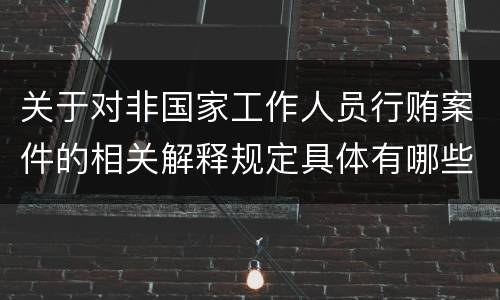 关于对非国家工作人员行贿案件的相关解释规定具体有哪些重要内容