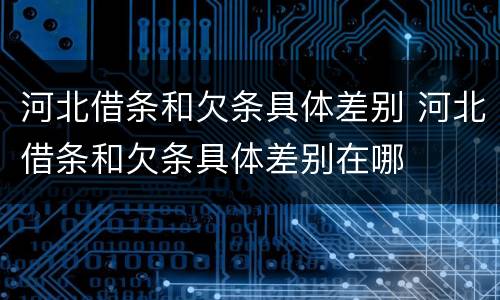 河北借条和欠条具体差别 河北借条和欠条具体差别在哪
