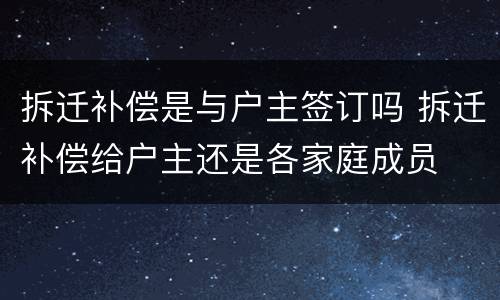 拆迁补偿是与户主签订吗 拆迁补偿给户主还是各家庭成员