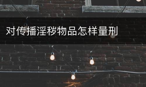 对传播淫秽物品怎样量刑