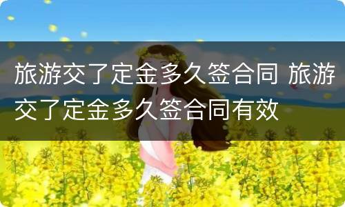 旅游交了定金多久签合同 旅游交了定金多久签合同有效