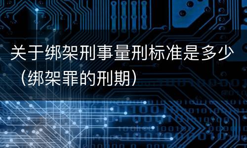 关于绑架刑事量刑标准是多少（绑架罪的刑期）