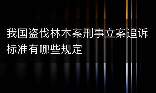 我国盗伐林木案刑事立案追诉标准有哪些规定