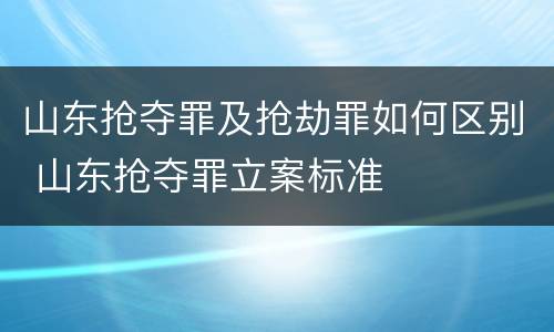 山东抢夺罪及抢劫罪如何区别 山东抢夺罪立案标准