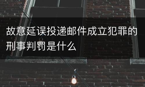 故意延误投递邮件成立犯罪的刑事判罚是什么