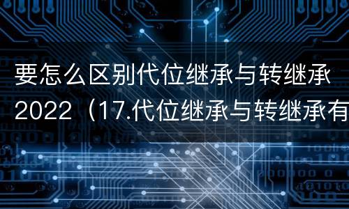 要怎么区别代位继承与转继承2022（17.代位继承与转继承有哪些区别?）