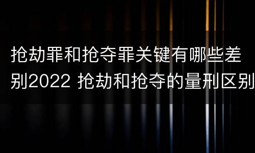 抢劫罪和抢夺罪关键有哪些差别2022 抢劫和抢夺的量刑区别