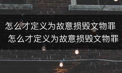 怎么才定义为故意损毁文物罪 怎么才定义为故意损毁文物罪呢