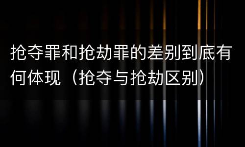 抢夺罪和抢劫罪的差别到底有何体现（抢夺与抢劫区别）