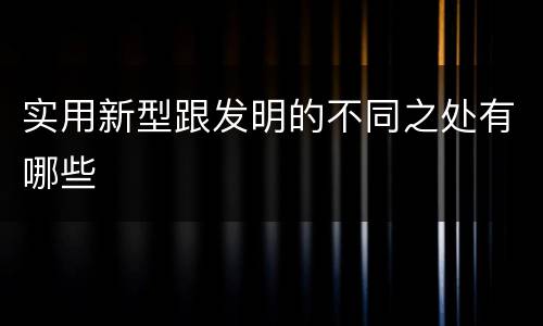 实用新型跟发明的不同之处有哪些
