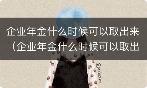 企业年金什么时候可以取出来（企业年金什么时候可以取出来?）