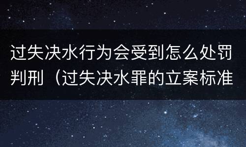 过失决水行为会受到怎么处罚判刑（过失决水罪的立案标准）