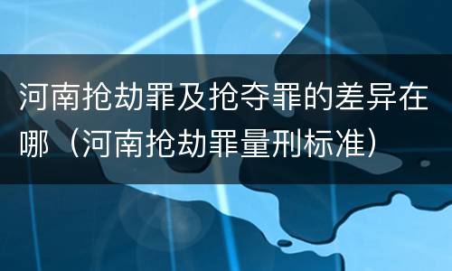 河南抢劫罪及抢夺罪的差异在哪（河南抢劫罪量刑标准）