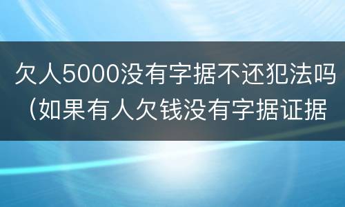 欠人5000没有字据不还犯法吗（如果有人欠钱没有字据证据怎么办）