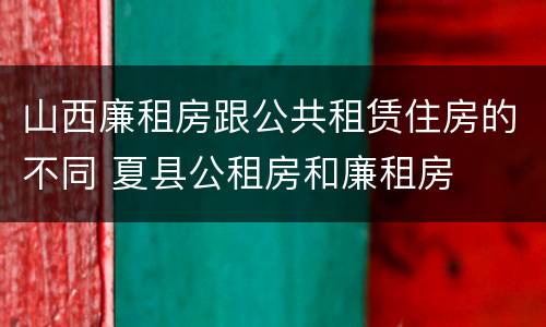 山西廉租房跟公共租赁住房的不同 夏县公租房和廉租房