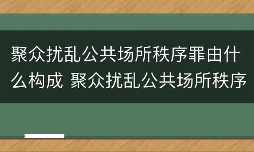 聚众扰乱公共场所秩序罪由什么构成 聚众扰乱公共场所秩序罪主体