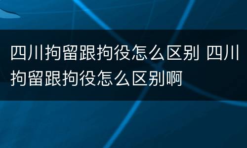 四川拘留跟拘役怎么区别 四川拘留跟拘役怎么区别啊