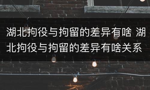 湖北拘役与拘留的差异有啥 湖北拘役与拘留的差异有啥关系