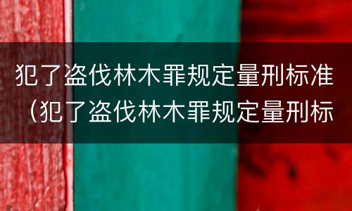 犯了盗伐林木罪规定量刑标准（犯了盗伐林木罪规定量刑标准最新）