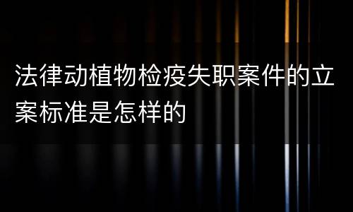 法律动植物检疫失职案件的立案标准是怎样的