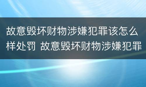 故意毁坏财物涉嫌犯罪该怎么样处罚 故意毁坏财物涉嫌犯罪该怎么样处罚呢