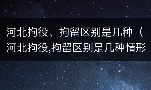 河北拘役、拘留区别是几种（河北拘役,拘留区别是几种情形）