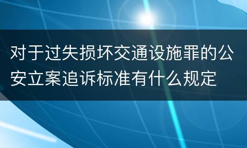 对于过失损坏交通设施罪的公安立案追诉标准有什么规定