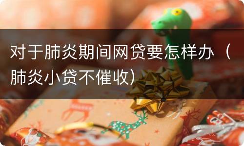 对于肺炎期间网贷要怎样办（肺炎小贷不催收）