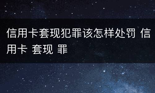 信用卡套现犯罪该怎样处罚 信用卡 套现 罪