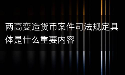 两高变造货币案件司法规定具体是什么重要内容