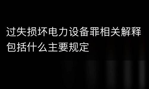 过失损坏电力设备罪相关解释包括什么主要规定