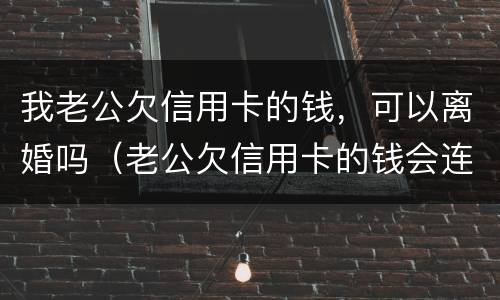 我老公欠信用卡的钱，可以离婚吗（老公欠信用卡的钱会连累妻子吗）