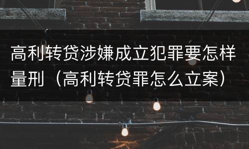 高利转贷涉嫌成立犯罪要怎样量刑（高利转贷罪怎么立案）