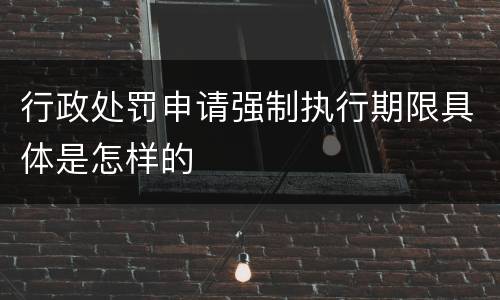 行政处罚申请强制执行期限具体是怎样的