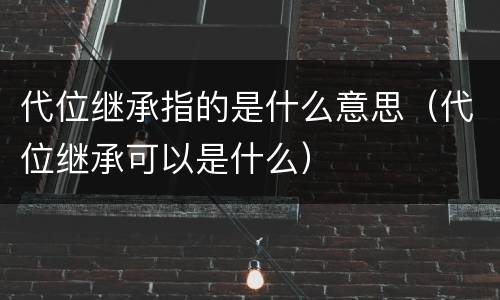 代位继承指的是什么意思（代位继承可以是什么）