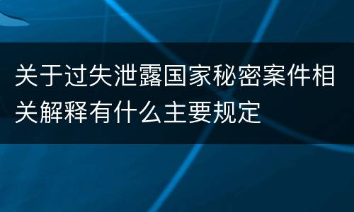 关于过失泄露国家秘密案件相关解释有什么主要规定