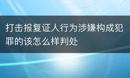 打击报复证人行为涉嫌构成犯罪的该怎么样判处