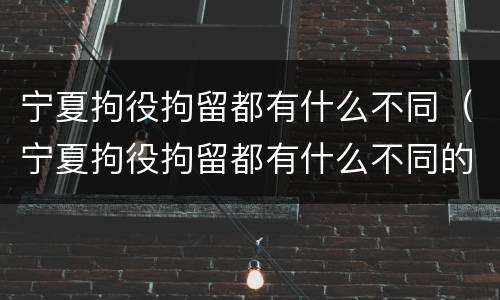 宁夏拘役拘留都有什么不同（宁夏拘役拘留都有什么不同的）