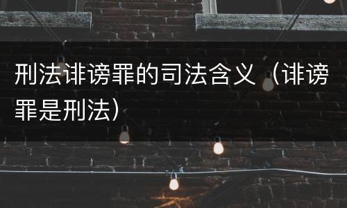 刑法诽谤罪的司法含义（诽谤罪是刑法）