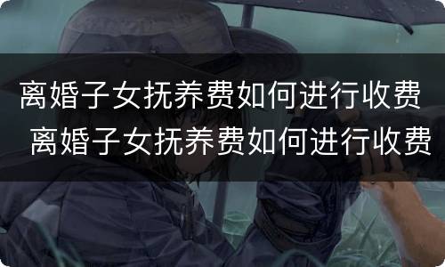 离婚子女抚养费如何进行收费 离婚子女抚养费如何进行收费申请
