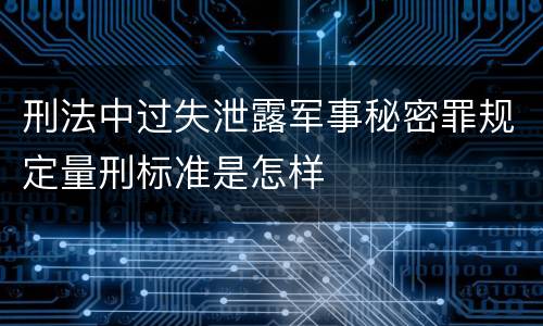 刑法中过失泄露军事秘密罪规定量刑标准是怎样
