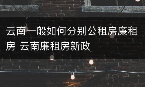 云南一般如何分别公租房廉租房 云南廉租房新政