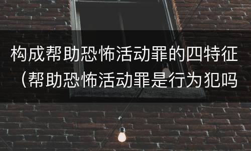构成帮助恐怖活动罪的四特征（帮助恐怖活动罪是行为犯吗）