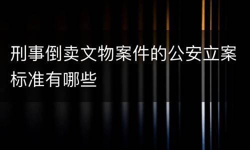 刑事倒卖文物案件的公安立案标准有哪些
